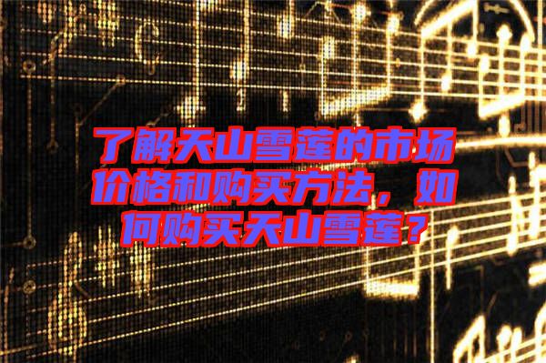 了解天山雪蓮的市場價格和購買方法，如何購買天山雪蓮？