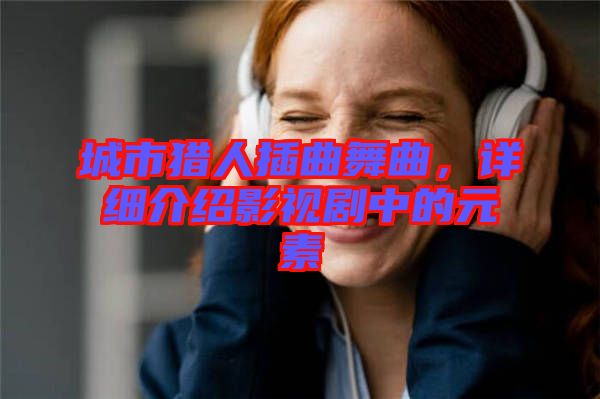 城市獵人插曲舞曲，詳細(xì)介紹影視劇中的元素