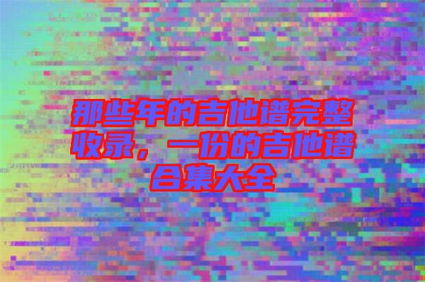 那些年的吉他譜完整收錄，一份的吉他譜合集大全