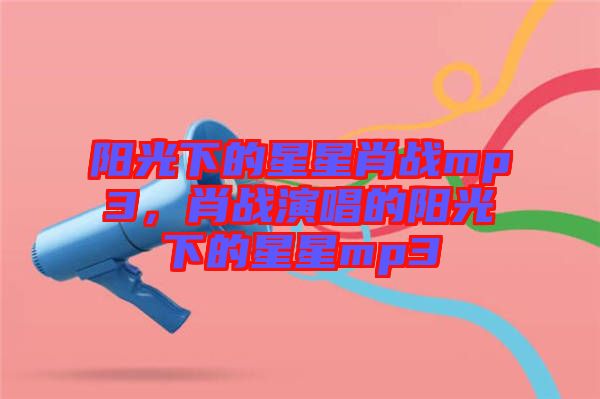 陽光下的星星肖戰(zhàn)mp3，肖戰(zhàn)演唱的陽光下的星星mp3