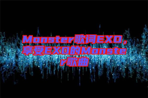 Monster歌詞EXO，享受EXO的Monster歌曲