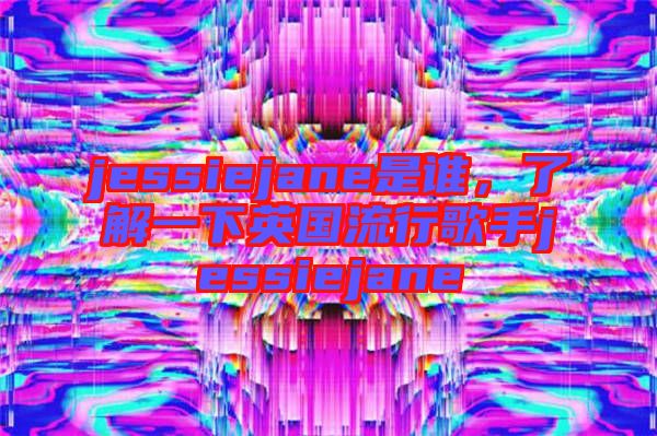 jessiejane是誰(shuí)，了解一下英國(guó)流行歌手jessiejane