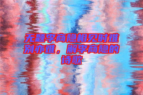 無題李商隱相見時難別亦難，解李商隱的詩歌