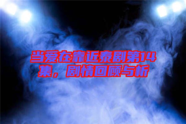 當愛在靠近泰劇第14集，劇情回顧與析