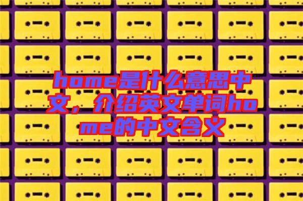 home是什么意思中文，介紹英文單詞home的中文含義