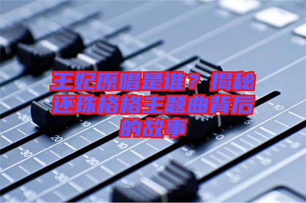 王妃原唱是誰？揭秘還珠格格主題曲背后的故事