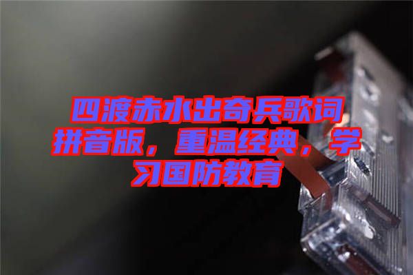 四渡赤水出奇兵歌詞拼音版，重溫經(jīng)典，學(xué)習(xí)國(guó)防教育