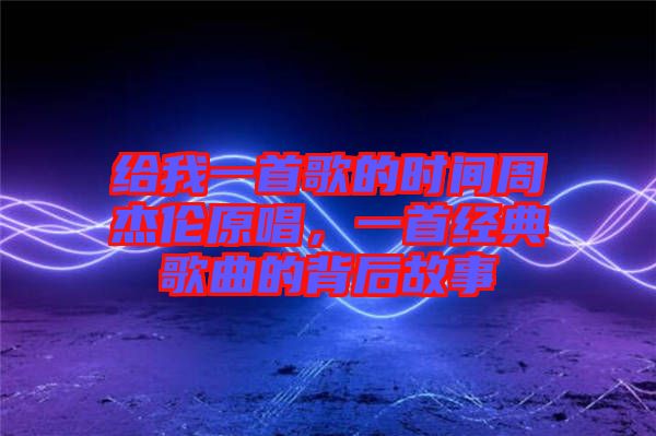 給我一首歌的時間周杰倫原唱，一首經(jīng)典歌曲的背后故事