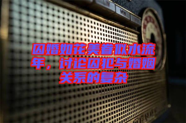 囚婚如花美眷似水流年，討論囚犯與婚姻關系的復雜