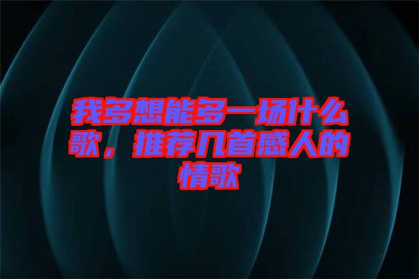 我多想能多一場(chǎng)什么歌，推薦幾首感人的情歌