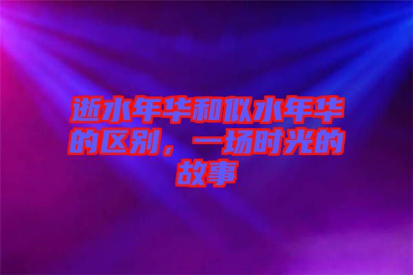 逝水年華和似水年華的區(qū)別，一場(chǎng)時(shí)光的故事