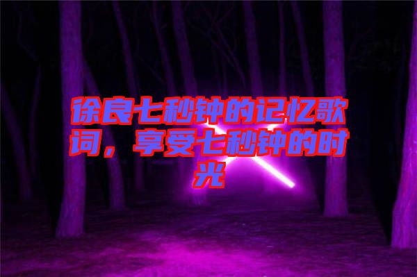 徐良七秒鐘的記憶歌詞，享受七秒鐘的時(shí)光
