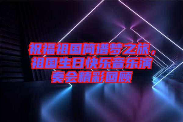 祝福祖國簡譜夢(mèng)之旅，祖國生日快樂音樂演奏會(huì)精彩回顧