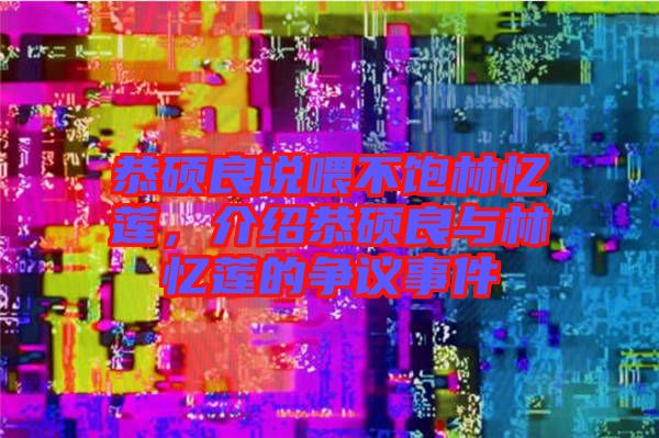 恭碩良說喂不飽林憶蓮，介紹恭碩良與林憶蓮的爭議事件