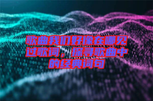 歌曲我們好像在哪見過歌詞，探尋歌曲中的經(jīng)典詞句