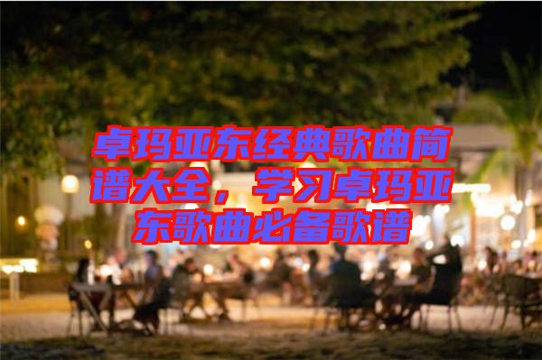 卓瑪亞東經(jīng)典歌曲簡譜大全，學(xué)習(xí)卓瑪亞東歌曲必備歌譜