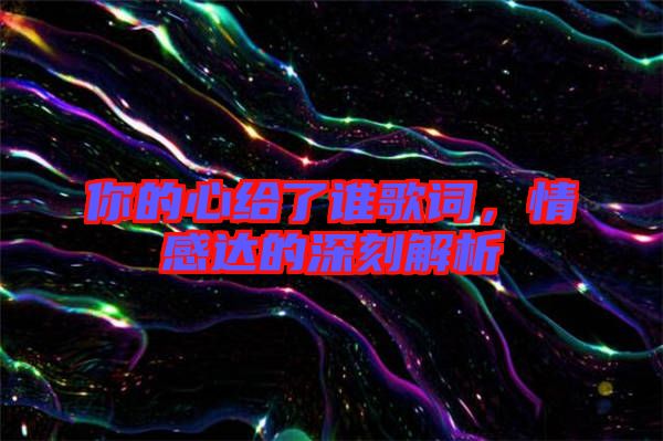 你的心給了誰歌詞，情感達的深刻解析