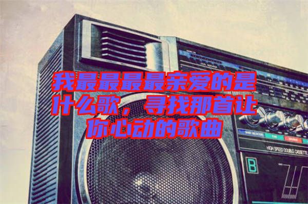 我最最最最親愛(ài)的是什么歌，尋找那首讓你心動(dòng)的歌曲