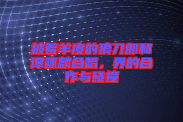 披著羊皮的狼刀郎和譚詠麟合唱，界的合作與碰撞