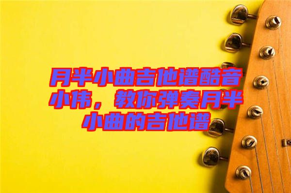 月半小曲吉他譜酷音小偉，教你彈奏月半小曲的吉他譜