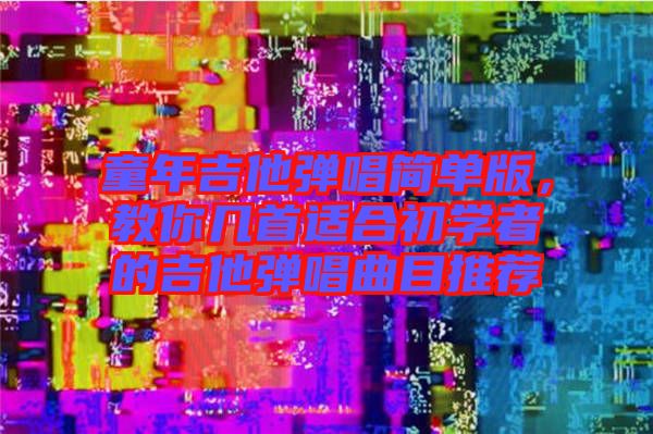 童年吉他彈唱簡(jiǎn)單版，教你幾首適合初學(xué)者的吉他彈唱曲目推薦