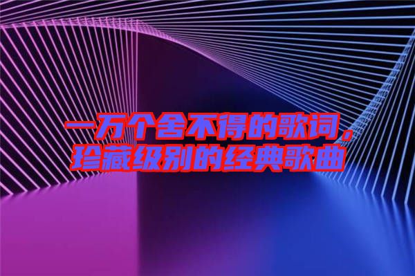 一萬個(gè)舍不得的歌詞，珍藏級別的經(jīng)典歌曲