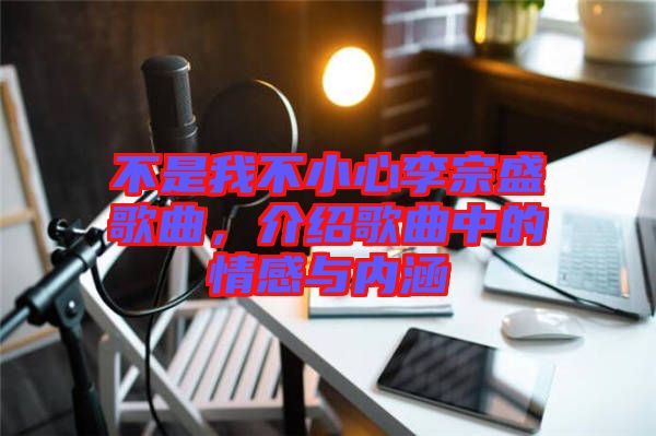不是我不小心李宗盛歌曲，介紹歌曲中的情感與內(nèi)涵