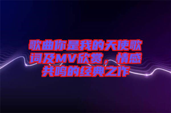 歌曲你是我的天使歌詞及MV欣賞，情感共鳴的經(jīng)典之作