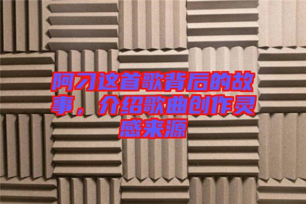 阿刁這首歌背后的故事，介紹歌曲創(chuàng)作靈感來源