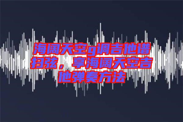 海闊天空g調(diào)吉他譜掃弦，享海闊天空吉他彈奏方法