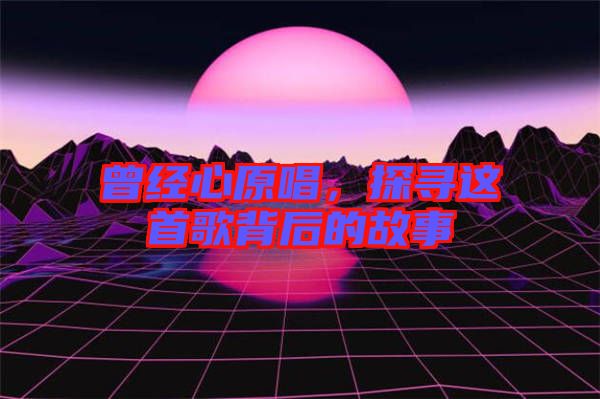 曾經(jīng)心原唱，探尋這首歌背后的故事