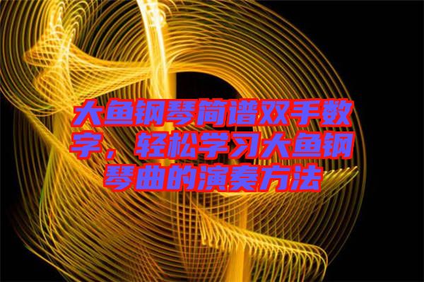 大魚鋼琴簡譜雙手數(shù)字，輕松學(xué)習(xí)大魚鋼琴曲的演奏方法