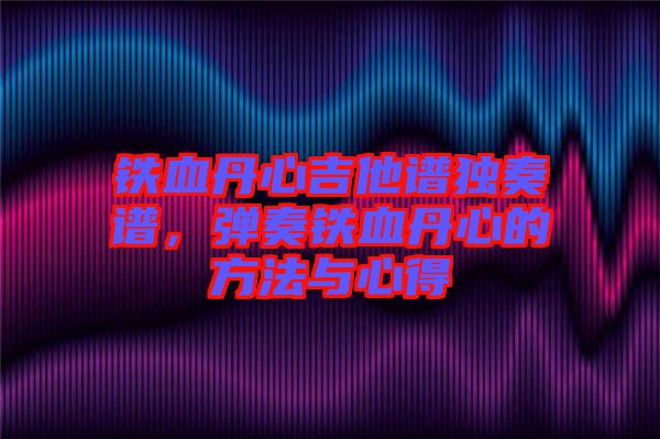 鐵血丹心吉他譜獨(dú)奏譜，彈奏鐵血丹心的方法與心得