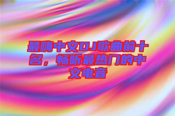 最嗨中文DJ歌曲前十名，暢聽(tīng)最熱門(mén)的中文電音