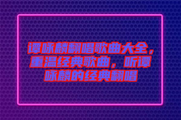 譚詠麟翻唱歌曲大全，重溫經(jīng)典歌曲，聽譚詠麟的經(jīng)典翻唱