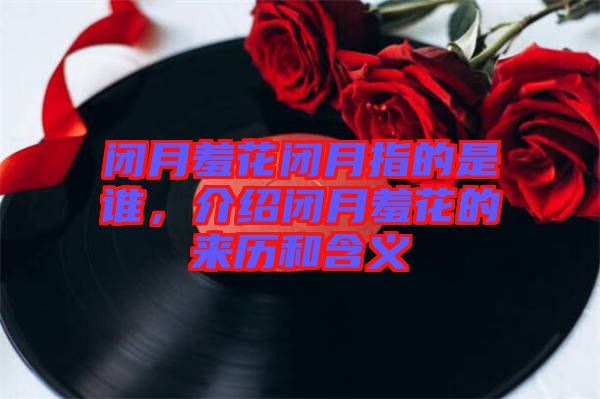閉月羞花閉月指的是誰，介紹閉月羞花的來歷和含義