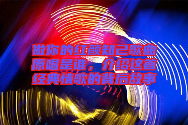 做你的紅顏知己歌曲原唱是誰，介紹這首經(jīng)典情歌的背后故事