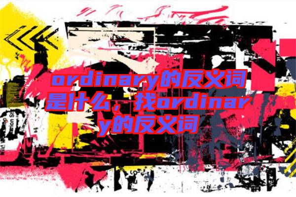 ordinary的反義詞是什么，找ordinary的反義詞