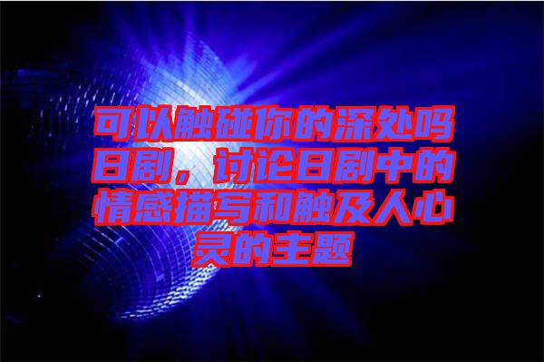 可以觸碰你的深處嗎日劇，討論日劇中的情感描寫和觸及人心靈的主題