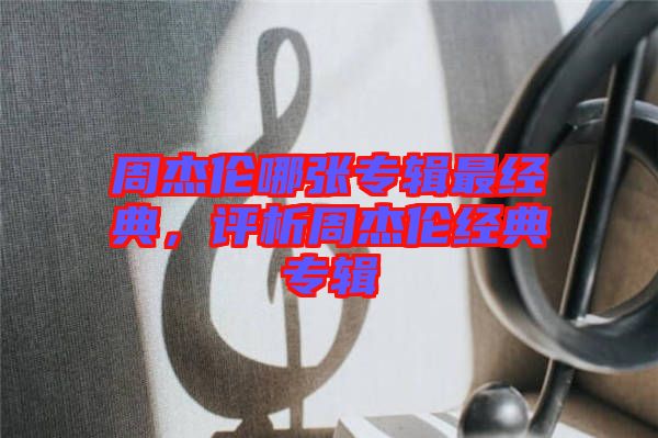 周杰倫哪張專(zhuān)輯最經(jīng)典，評(píng)析周杰倫經(jīng)典專(zhuān)輯