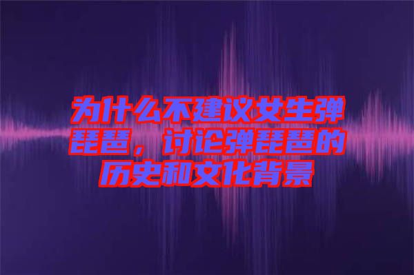 為什么不建議女生彈琵琶，討論彈琵琶的歷史和文化背景