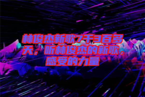 林俊杰新歌7千3百多天，聽林俊杰的新歌，感受的力量