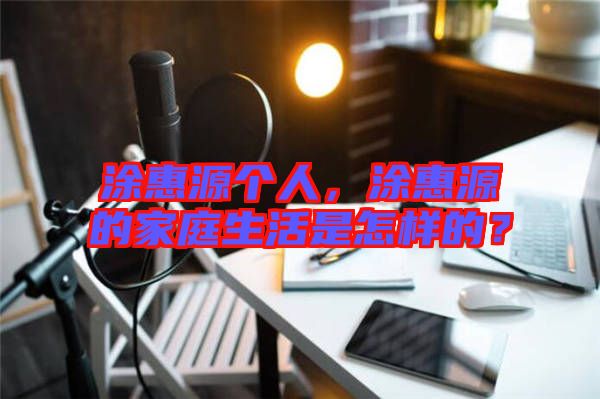 涂惠源個人，涂惠源的家庭生活是怎樣的？
