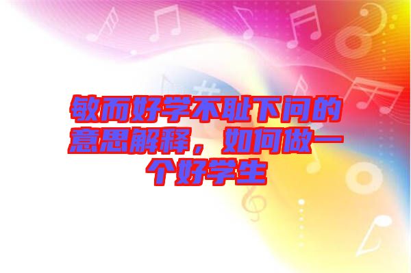 敏而好學不恥下問的意思解釋，如何做一個好學生