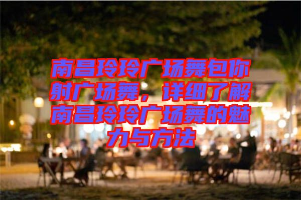南昌玲玲廣場(chǎng)舞包你射廣場(chǎng)舞，詳細(xì)了解南昌玲玲廣場(chǎng)舞的魅力與方法