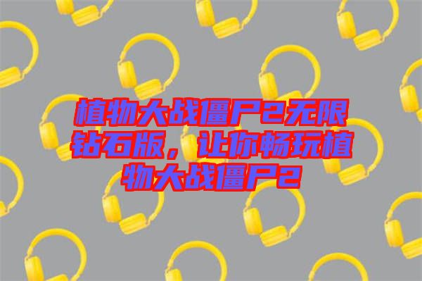 植物大戰(zhàn)僵尸2無限鉆石版，讓你暢玩植物大戰(zhàn)僵尸2