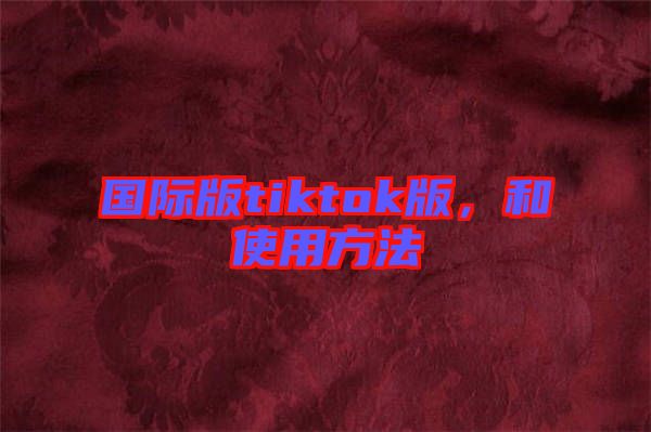 國際版tiktok版，和使用方法