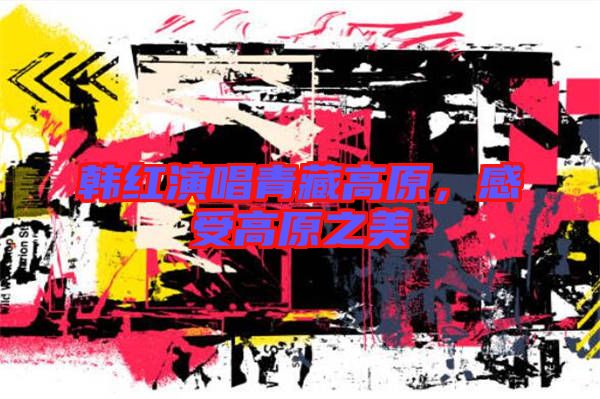 韓紅演唱青藏高原，感受高原之美