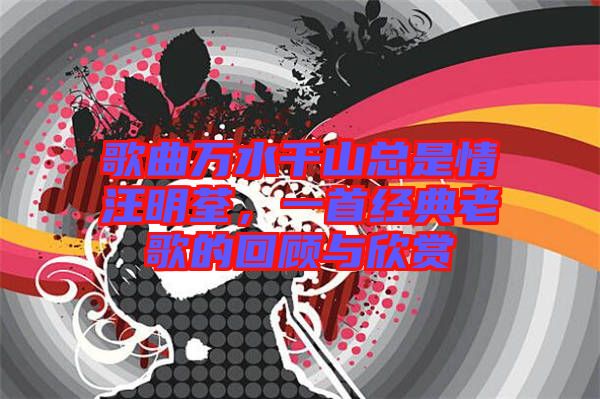 歌曲萬水千山總是情汪明荃，一首經(jīng)典老歌的回顧與欣賞