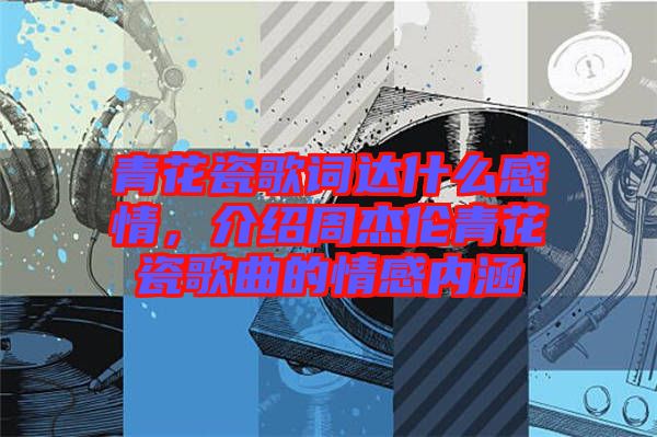 青花瓷歌詞達(dá)什么感情，介紹周杰倫青花瓷歌曲的情感內(nèi)涵
